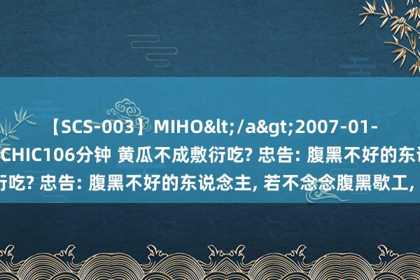 【SCS-003】MIHO</a>2007-01-10h.m.p&$SWEET CHIC106分钟 黄瓜不成敷衍吃? 忠告: 腹黑不好的东说念主， 若不念念腹黑歇工， 3菜少吃