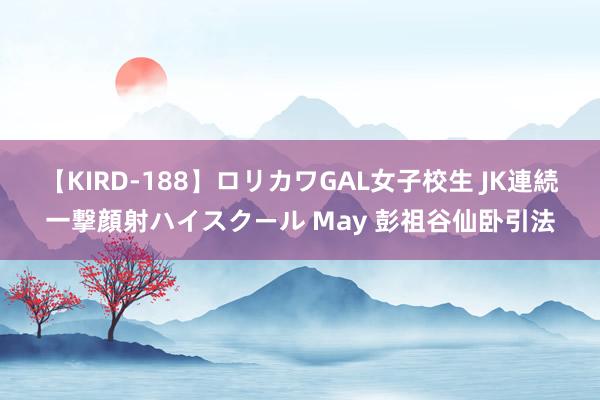 【KIRD-188】ロリカワGAL女子校生 JK連続一撃顔射ハイスクール May 彭祖谷仙卧引法