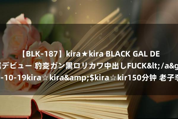 【BLK-187】kira★kira BLACK GAL DEBUT 日焼け黒ギャル専属デビュー 豹変ガン黒ロリカワ中出しFUCK</a>2014-10-19kira☆kira&$kira☆kir150分钟 老子李耳的天说念天然不雅