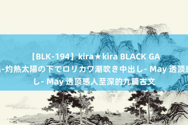 【BLK-194】kira★kira BLACK GAL 黒ギャル青姦露出-灼熱太陽の下でロリカワ潮吹き中出し- May 透顶感人至深的九篇古文