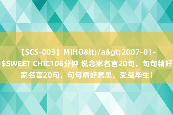 【SCS-003】MIHO</a>2007-01-10h.m.p&$SWEET CHIC106分钟 说念家名言20句，句句精好意思，受益毕生！