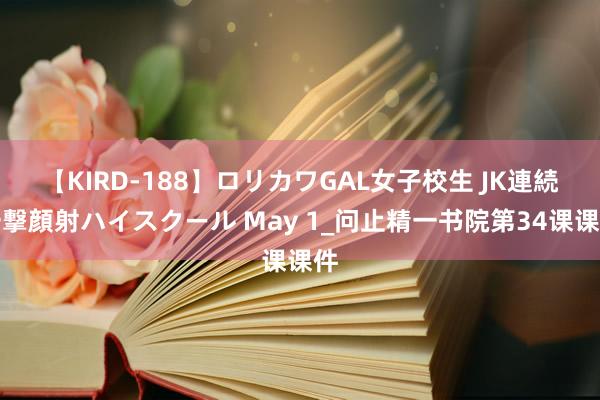 【KIRD-188】ロリカワGAL女子校生 JK連続一撃顔射ハイスクール May 1_问止精一书院第34课课件