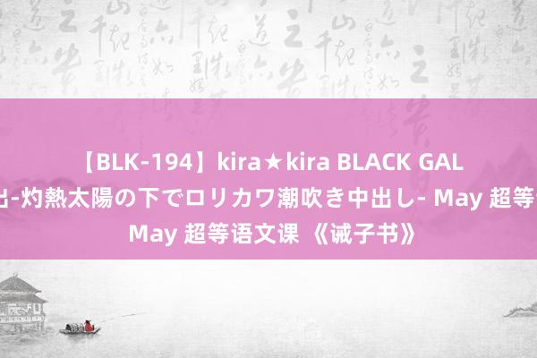 【BLK-194】kira★kira BLACK GAL 黒ギャル青姦露出-灼熱太陽の下でロリカワ潮吹き中出し- May 超等语文课 《诫子书》