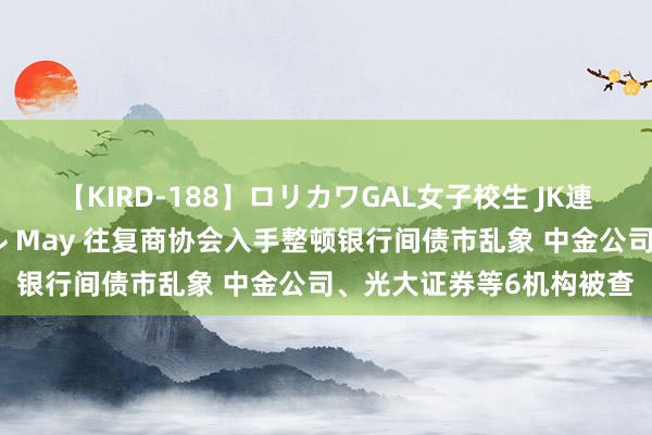 【KIRD-188】ロリカワGAL女子校生 JK連続一撃顔射ハイスクール May 往复商协会入手整顿银行间债市乱象 中金公司、光大证券等6机构被查