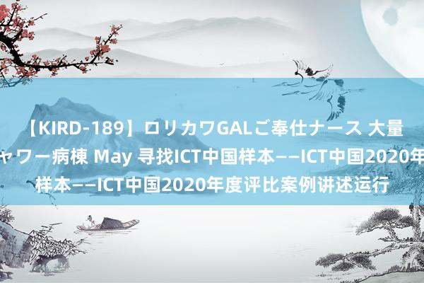 【KIRD-189】ロリカワGALご奉仕ナース 大量ぶっかけザーメンシャワー病棟 May 寻找ICT中国样本——ICT中国2020年度评比案例讲述运行