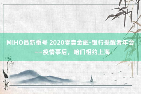 MIHO最新番号 2020零卖金融-银行提醒者年会  ——疫情事后，咱们相约上海