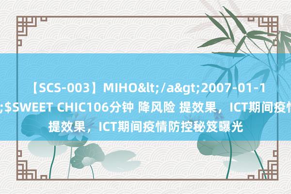 【SCS-003】MIHO</a>2007-01-10h.m.p&$SWEET CHIC106分钟 降风险 提效果，ICT期间疫情防控秘笈曝光