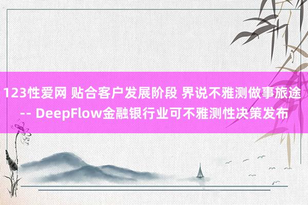 123性爱网 贴合客户发展阶段 界说不雅测做事旅途 -- DeepFlow金融银行业可不雅测性决策发布