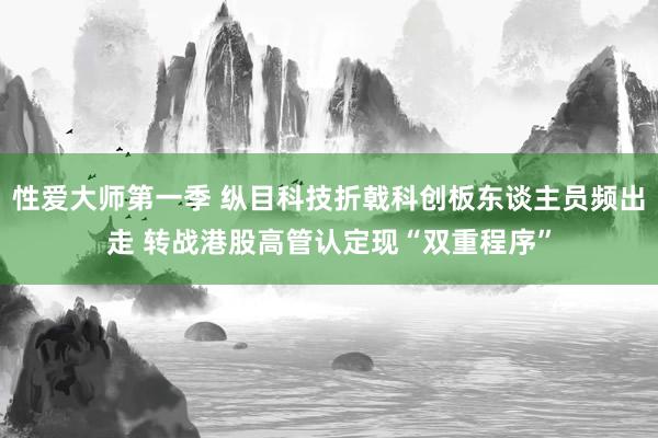 性爱大师第一季 纵目科技折戟科创板东谈主员频出走 转战港股高管认定现“双重程序”