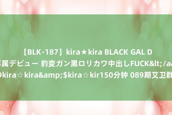 【BLK-187】kira★kira BLACK GAL DEBUT 日焼け黒ギャル専属デビュー 豹変ガン黒ロリカワ中出しFUCK</a>2014-10-19kira☆kira&$kira☆kir150分钟 089期艾卫群双色球预测奖号：蓝球概述分析