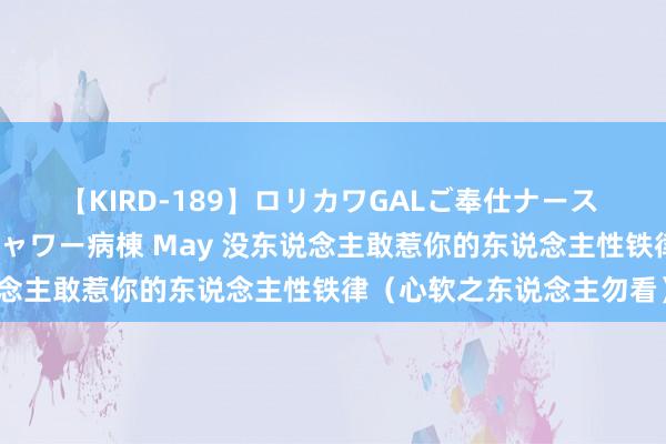 【KIRD-189】ロリカワGALご奉仕ナース 大量ぶっかけザーメンシャワー病棟 May 没东说念主敢惹你的东说念主性铁律（心软之东说念主勿看）