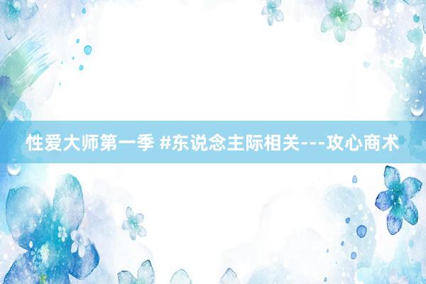 性爱大师第一季 #东说念主际相关---攻心商术