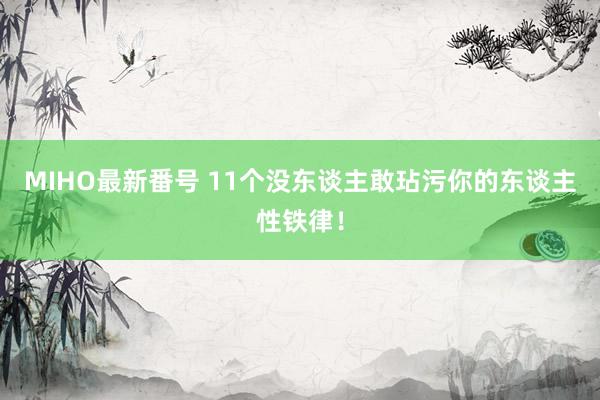 MIHO最新番号 11个没东谈主敢玷污你的东谈主性铁律！