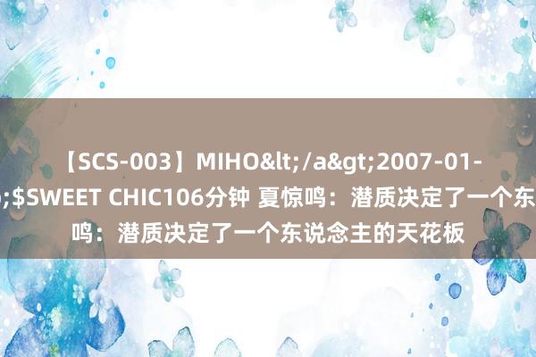 【SCS-003】MIHO</a>2007-01-10h.m.p&$SWEET CHIC106分钟 夏惊鸣：潜质决定了一个东说念主的天花板