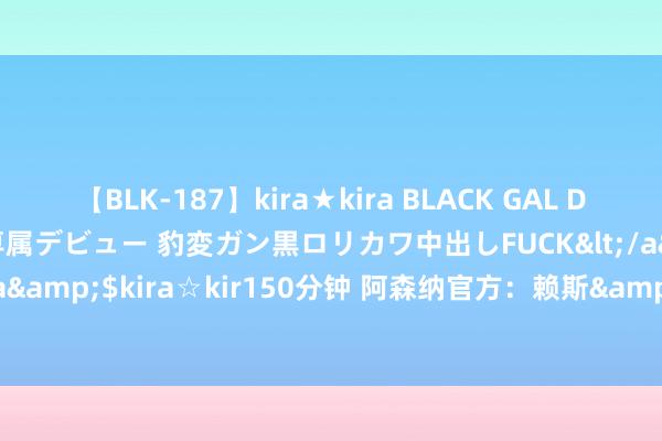 【BLK-187】kira★kira BLACK GAL DEBUT 日焼け黒ギャル専属デビュー 豹変ガン黒ロリカワ中出しFUCK</a>2014-10-19kira☆kira&$kira☆kir150分钟 阿森纳官方：赖斯&萨卡&拉姆斯代尔依然回到检会中心