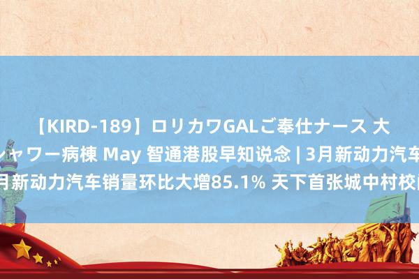 【KIRD-189】ロリカワGALご奉仕ナース 大量ぶっかけザーメンシャワー病棟 May 智通港股早知说念 | 3月新动力汽车销量环比大增85.1% 天下首张城中村校阅房票来了