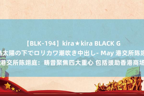 【BLK-194】kira★kira BLACK GAL 黒ギャル青姦露出-灼熱太陽の下でロリカワ潮吹き中出し- May 港交所陈翊庭：畴昔聚焦四大重心 包括援助香港商场流动性及活力