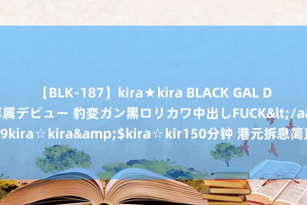 【BLK-187】kira★kira BLACK GAL DEBUT 日焼け黒ギャル専属デビュー 豹変ガン黒ロリカワ中出しFUCK</a>2014-10-19kira☆kira&$kira☆kir150分钟 港元拆息简直全线下落 一个月拆息连跌两日