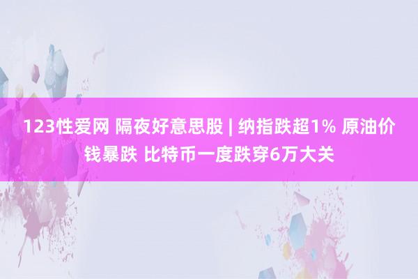 123性爱网 隔夜好意思股 | 纳指跌超1% 原油价钱暴跌 比特币一度跌穿6万大关