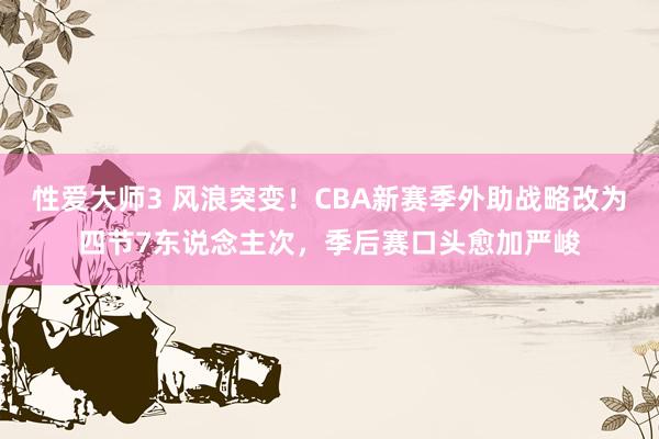 性爱大师3 风浪突变！CBA新赛季外助战略改为四节7东说念主次，季后赛口头愈加严峻