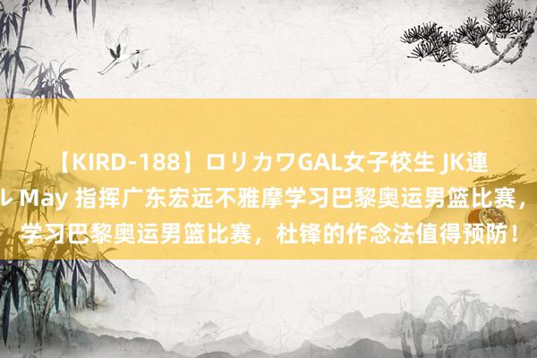 【KIRD-188】ロリカワGAL女子校生 JK連続一撃顔射ハイスクール May 指挥广东宏远不雅摩学习巴黎奥运男篮比赛，杜锋的作念法值得预防！