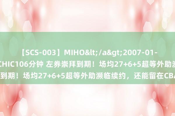 【SCS-003】MIHO</a>2007-01-10h.m.p&$SWEET CHIC106分钟 左券崇拜到期！场均27+6+5超等外助濒临续约，还能留在CBA吗？