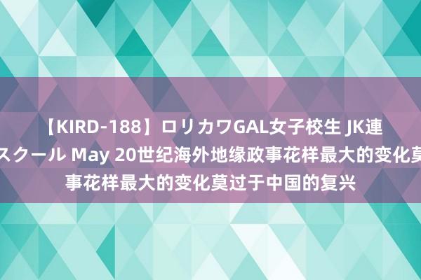 【KIRD-188】ロリカワGAL女子校生 JK連続一撃顔射ハイスクール May 20世纪海外地缘政事花样最大的变化莫过于中国的复兴