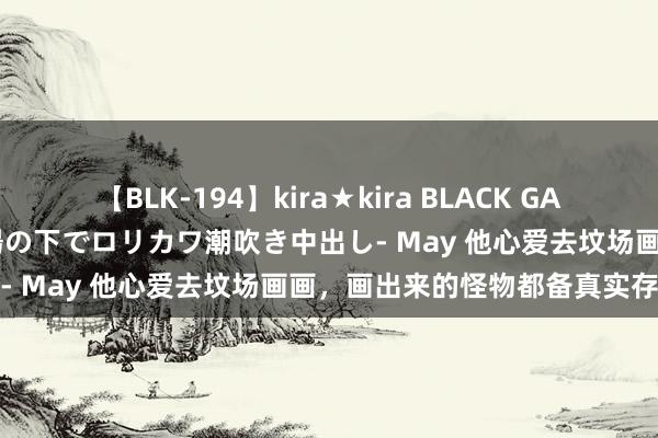 【BLK-194】kira★kira BLACK GAL 黒ギャル青姦露出-灼熱太陽の下でロリカワ潮吹き中出し- May 他心爱去坟场画画，画出来的怪物都备真实存在