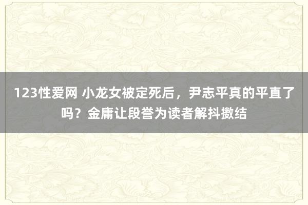 123性爱网 小龙女被定死后，尹志平真的平直了吗？金庸让段誉为读者解抖擞结