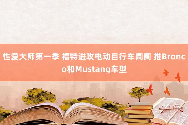 性爱大师第一季 福特进攻电动自行车阛阓 推Bronco和Mustang车型