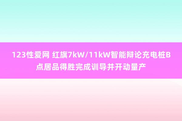 123性爱网 红旗7kW/11kW智能辩论充电桩B点居品得胜完成训导并开动量产