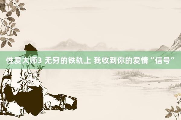 性爱大师3 无穷的铁轨上 我收到你的爱情“信号”