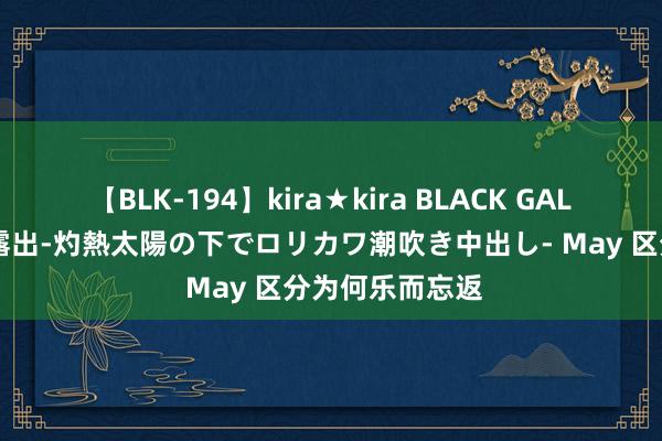 【BLK-194】kira★kira BLACK GAL 黒ギャル青姦露出-灼熱太陽の下でロリカワ潮吹き中出し- May 区分为何乐而忘返