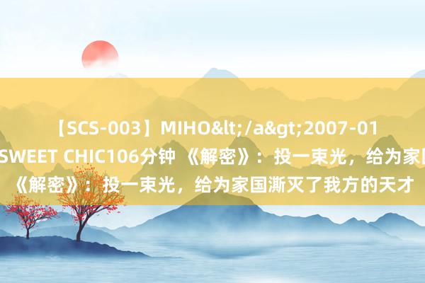 【SCS-003】MIHO</a>2007-01-10h.m.p&$SWEET CHIC106分钟 《解密》：投一束光，给为家国澌灭了我方的天才