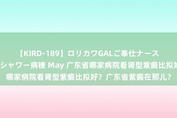 【KIRD-189】ロリカワGALご奉仕ナース 大量ぶっかけザーメンシャワー病棟 May 广东省哪家病院看肾型紫癜比拟好？广东省紫癜在那儿？