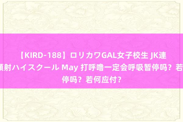 【KIRD-188】ロリカワGAL女子校生 JK連続一撃顔射ハイスクール May 打呼噜一定会呼吸暂停吗？若何应付？