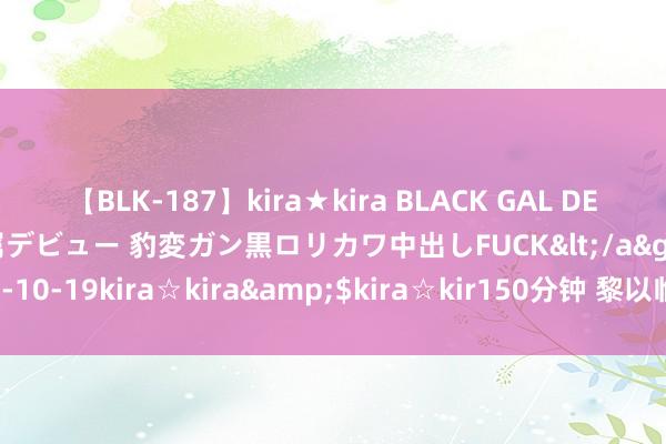 【BLK-187】kira★kira BLACK GAL DEBUT 日焼け黒ギャル専属デビュー 豹変ガン黒ロリカワ中出しFUCK</a>2014-10-19kira☆kira&$kira☆kir150分钟 黎以临时范畴一带交火握续