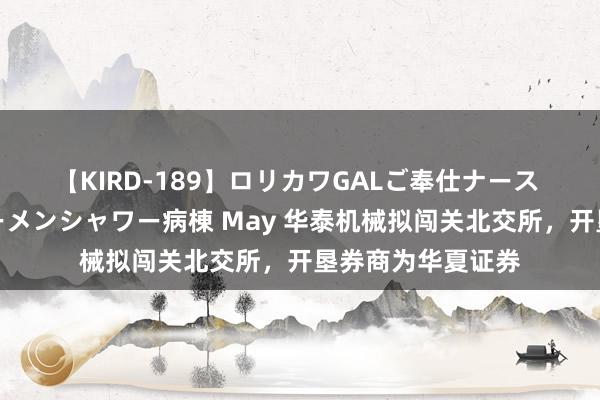 【KIRD-189】ロリカワGALご奉仕ナース 大量ぶっかけザーメンシャワー病棟 May 华泰机械拟闯关北交所，开垦券商为华夏证券