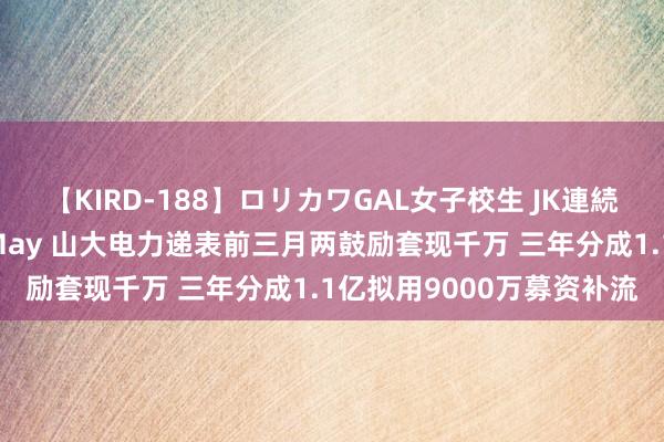 【KIRD-188】ロリカワGAL女子校生 JK連続一撃顔射ハイスクール May 山大电力递表前三月两鼓励套现千万 三年分成1.1亿拟用9000万募资补流