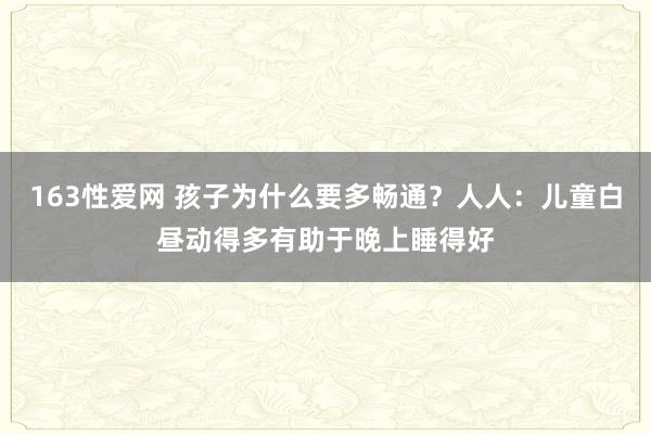 163性爱网 孩子为什么要多畅通？人人：儿童白昼动得多有助于晚上睡得好