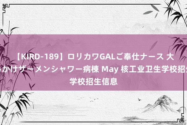 【KIRD-189】ロリカワGALご奉仕ナース 大量ぶっかけザーメンシャワー病棟 May 核工业卫生学校招生信息