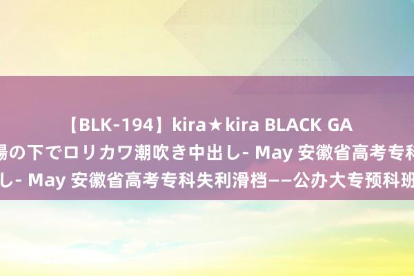 【BLK-194】kira★kira BLACK GAL 黒ギャル青姦露出-灼熱太陽の下でロリカワ潮吹き中出し- May 安徽省高考专科失利滑档——公办大专预科班