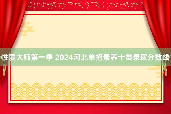 性爱大师第一季 2024河北单招素养十类录取分数线