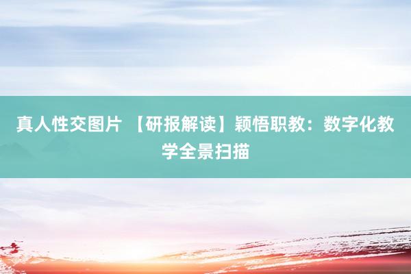 真人性交图片 【研报解读】颖悟职教：数字化教学全景扫描