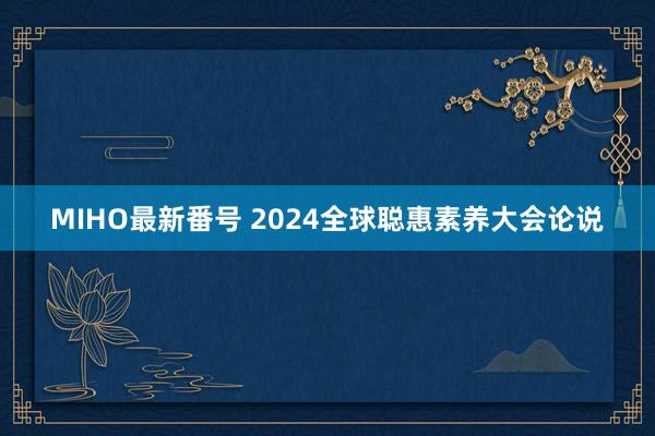 MIHO最新番号 2024全球聪惠素养大会论说