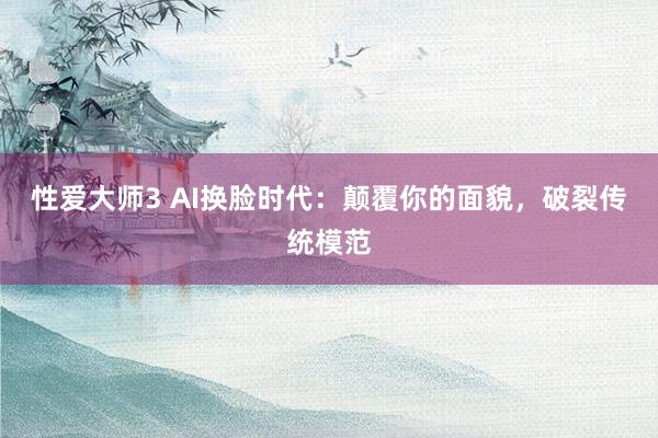 性爱大师3 AI换脸时代：颠覆你的面貌，破裂传统模范