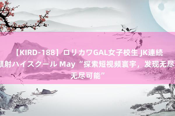 【KIRD-188】ロリカワGAL女子校生 JK連続一撃顔射ハイスクール May “探索短视频寰宇，发现无尽可能”