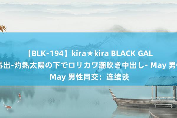 【BLK-194】kira★kira BLACK GAL 黒ギャル青姦露出-灼熱太陽の下でロリカワ潮吹き中出し- May 男性同交：连续谈