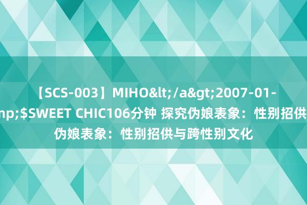 【SCS-003】MIHO</a>2007-01-10h.m.p&$SWEET CHIC106分钟 探究伪娘表象：性别招供与跨性别文化