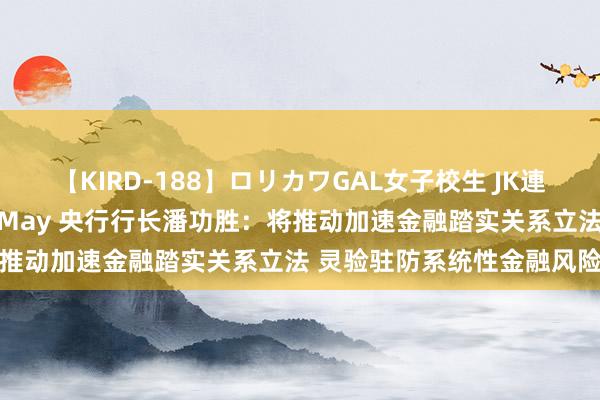 【KIRD-188】ロリカワGAL女子校生 JK連続一撃顔射ハイスクール May 央行行长潘功胜：将推动加速金融踏实关系立法 灵验驻防系统性金融风险